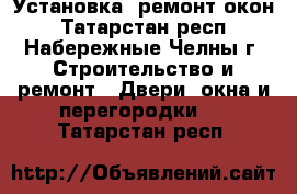 Установка  ремонт окон - Татарстан респ., Набережные Челны г. Строительство и ремонт » Двери, окна и перегородки   . Татарстан респ.